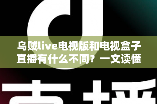 乌贼live电视版和电视盒子直播有什么不同？一文读懂两大观影方案的核心差异与选择指南