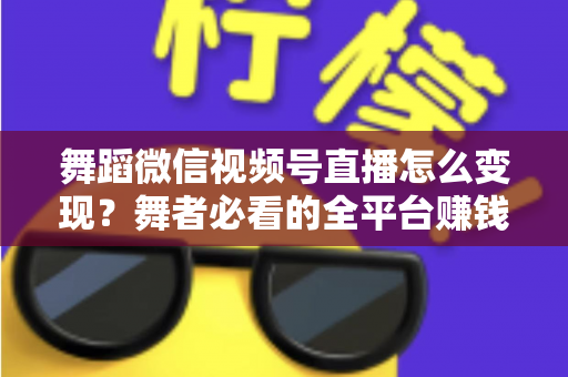 舞蹈微信视频号直播怎么变现?舞者必看的全平台赚钱攻略与实战技巧 舞蹈微信视频号直播怎么变现?舞者必看的全平台赚钱攻略与实战技巧