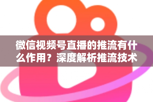 微信视频号直播的推流有什么作用?深度解析推流技术如何提升直播质量与营销效果 微信视频号直播的推流有什么作用?深度解析推流技术如何提升直播质量与营销效果