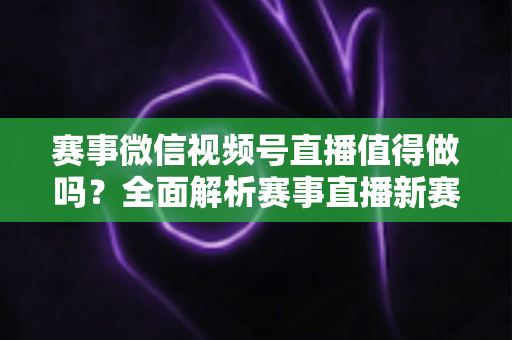 赛事微信视频号直播值得做吗?全面解析赛事直播新赛道的机遇、挑战与实操指南 赛事微信视频号直播值得做吗?全面解析赛事直播新赛道的机遇、挑战与实操指南