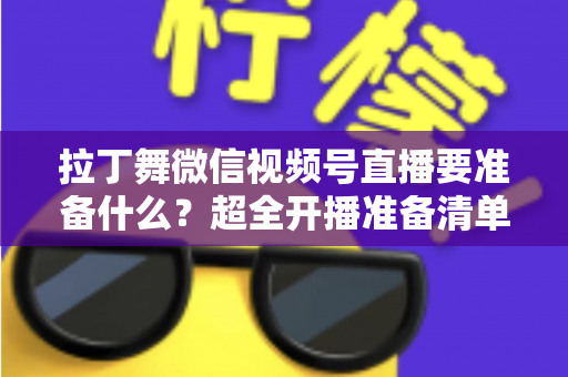 拉丁舞微信视频号直播要准备什么？超全开播准备清单，助你打造高人气舞蹈直播间