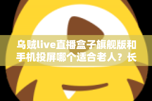 乌贼live直播盒子旗舰版和手机投屏哪个适合老人？长辈居家观影方案全面对比指南