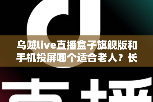 乌贼live直播盒子旗舰版和手机投屏哪个适合老人？长辈居家观影方案全面对比指南