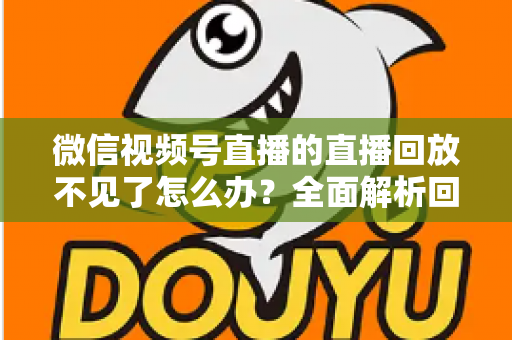 微信视频号直播的直播回放不见了怎么办？全面解析回放丢失原因与找回方法