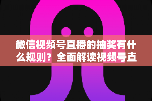 微信视频号直播的抽奖有什么规则?全面解读视频号直播抽奖玩法、参与条件与避坑指南 微信视频号直播的抽奖有什么规则?全面解读视频号直播抽奖玩法、参与条件与避坑指南