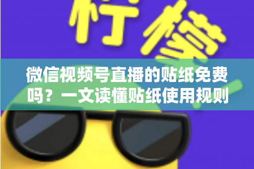 微信视频号直播的贴纸免费吗?一文读懂贴纸使用规则与免费技巧 微信视频号直播的贴纸免费吗?一文读懂贴纸使用规则与免费技巧