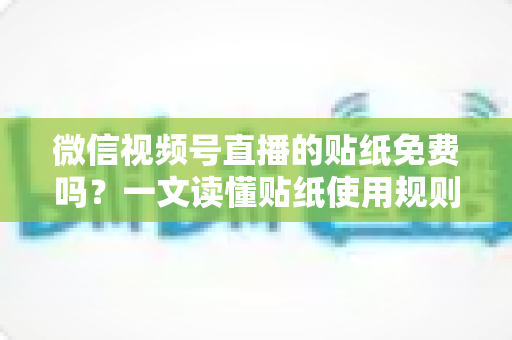 微信视频号直播的贴纸免费吗?一文读懂贴纸使用规则与免费技巧 微信视频号直播的贴纸免费吗?一文读懂贴纸使用规则与免费技巧