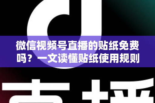 微信视频号直播的贴纸免费吗？一文读懂贴纸使用规则与免费技巧