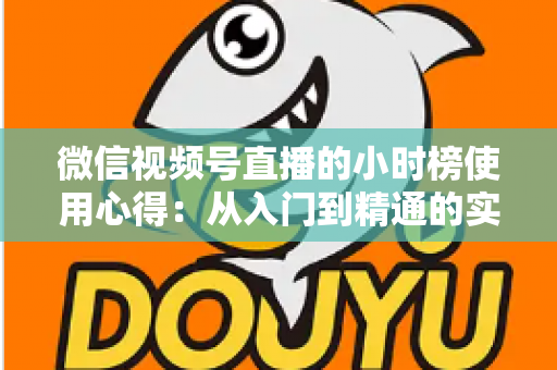 微信视频号直播的小时榜使用心得:从入门到精通的实战运营攻略与避坑经验全解析 微信视频号直播的小时榜使用心得:从入门到精通的实战运营攻略与避坑经验全解析