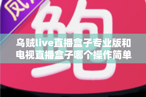 乌贼live直播盒子专业版和电视直播盒子哪个操作简单?新手必读的全面对比与选购指南 乌贼live直播盒子专业版和电视直播盒子哪个操作简单?新手必读的全面对比与选购指南