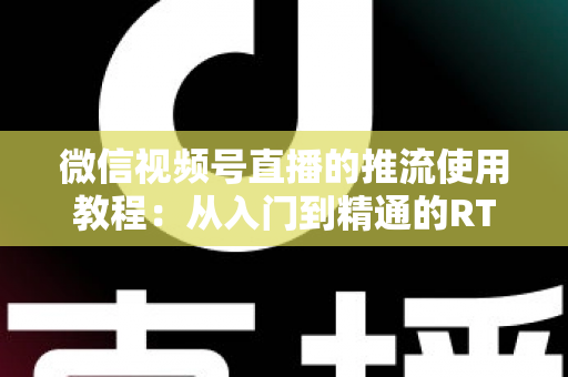 微信视频号直播的推流使用教程:从入门到精通的RTMP高清直播实战指南 微信视频号直播的推流使用教程:从入门到精通的RTMP高清直播实战指南