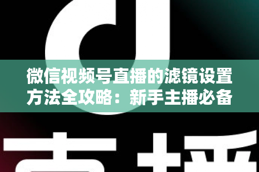 微信视频号直播的滤镜设置方法全攻略:新手主播必备的美颜实操指南与技巧详解 微信视频号直播的滤镜设置方法全攻略:新手主播必备的美颜实操指南与技巧详解