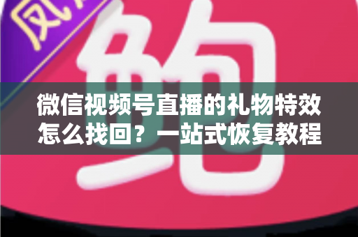 微信视频号直播的礼物特效怎么找回?一站式恢复教程与避坑指南 微信视频号直播的礼物特效怎么找回?一站式恢复教程与避坑指南