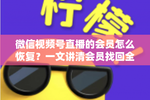 微信视频号直播的会员怎么恢复？一文讲清会员找回全流程与实用技巧