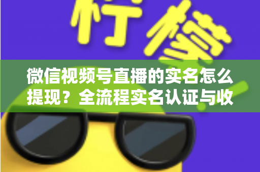微信视频号直播的实名怎么提现？全流程实名认证与收益提现操作指南