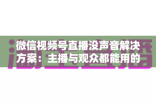 微信视频号直播没声音解决方案:主播与观众都能用的高效排查指南 微信视频号直播没声音解决方案:主播与观众都能用的高效排查指南