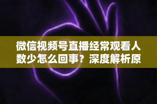 微信视频号直播经常观看人数少怎么回事？深度解析原因与提升观看量的实用指南