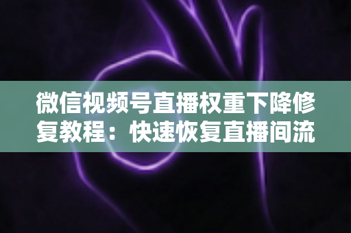 微信视频号直播权重下降修复教程:快速恢复直播间流量与推荐的完整指南 微信视频号直播权重下降修复教程:快速恢复直播间流量与推荐的完整指南