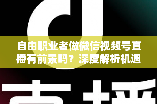 自由职业者做微信视频号直播有前景吗？深度解析机遇、变现路径与实操建议