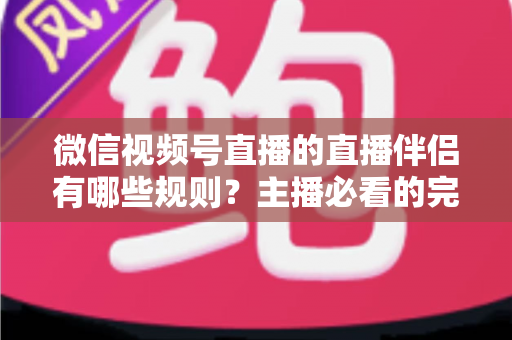 微信视频号直播的直播伴侣有哪些规则?主播必看的完整合规指南与避坑手册 微信视频号直播的直播伴侣有哪些规则?主播必看的完整合规指南与避坑手册