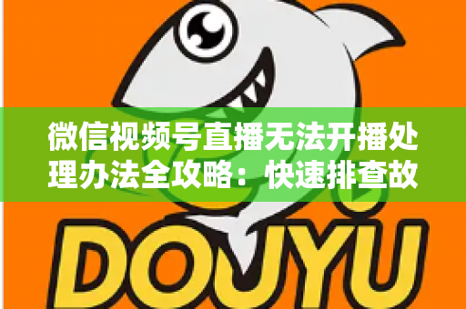 微信视频号直播无法开播处理办法全攻略:快速排查故障与高效恢复直播的实用指南 微信视频号直播无法开播处理办法全攻略:快速排查故障与高效恢复直播的实用指南