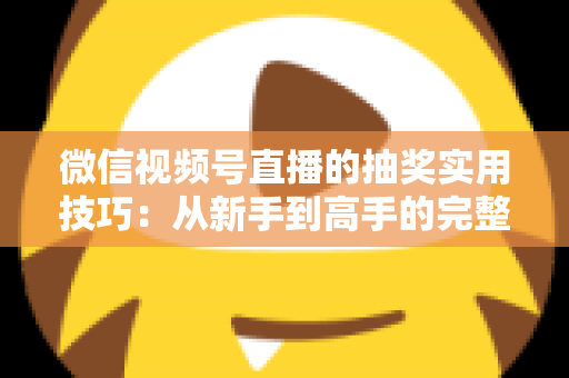 微信视频号直播的抽奖实用技巧:从新手到高手的完整运营指南 微信视频号直播的抽奖实用技巧:从新手到高手的完整运营指南