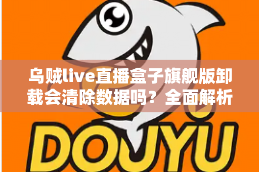 乌贼live直播盒子旗舰版卸载会清除数据吗？全面解析卸载机制、数据保留与备份恢复的实用指南