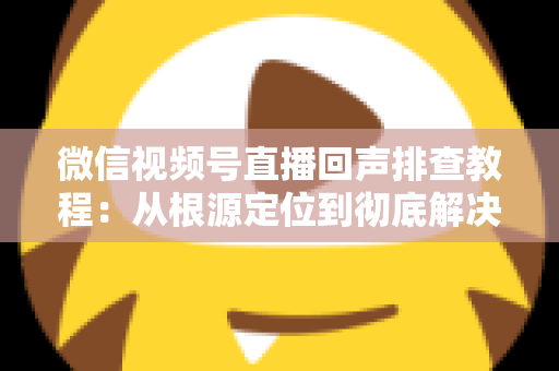 微信视频号直播回声排查教程:从根源定位到彻底解决的实战指南 微信视频号直播回声排查教程:从根源定位到彻底解决的实战指南