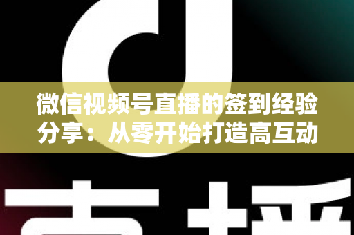 微信视频号直播的签到经验分享：从零开始打造高互动直播间的实战指南