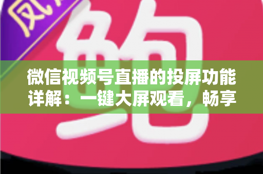 微信视频号直播的投屏功能详解:一键大屏观看,畅享沉浸式直播新体验 微信视频号直播的投屏功能详解:一键大屏观看,畅享沉浸式直播新体验