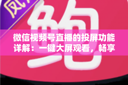 微信视频号直播的投屏功能详解：一键大屏观看，畅享沉浸式直播新体验