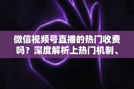 微信视频号直播的热门收费吗?深度解析上热门机制、免费技巧与避坑指南 微信视频号直播的热门收费吗?深度解析上热门机制、免费技巧与避坑指南