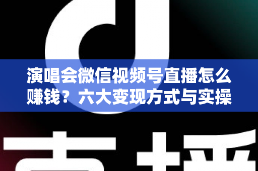 演唱会微信视频号直播怎么赚钱?六大变现方式与实操指南全面解析 演唱会微信视频号直播怎么赚钱?六大变现方式与实操指南全面解析