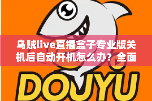乌贼live直播盒子专业版关机后自动开机怎么办？全面排查与解决方案指南