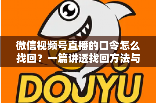 微信视频号直播的口令怎么找回？一篇讲透找回方法与防丢技巧的实用指南