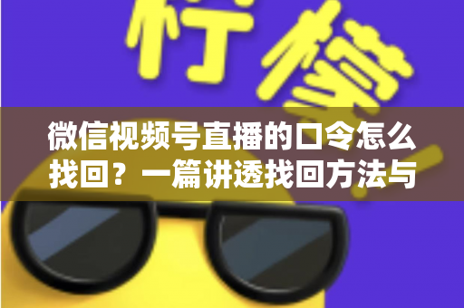 微信视频号直播的口令怎么找回？一篇讲透找回方法与防丢技巧的实用指南