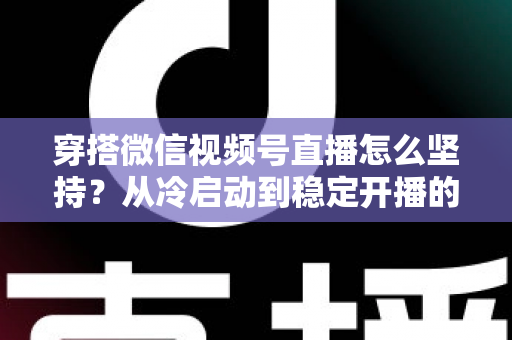 穿搭微信视频号直播怎么坚持?从冷启动到稳定开播的全面实战指南与心态修炼手册 穿搭微信视频号直播怎么坚持?从冷启动到稳定开播的全面实战指南与心态修炼手册