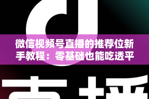 微信视频号直播的推荐位新手教程：零基础也能吃透平台流量的实战指南