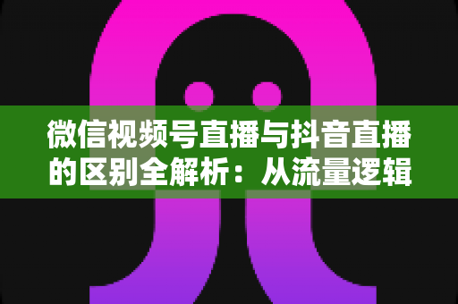 微信视频号直播与抖音直播的区别全解析:从流量逻辑到变现模式,一文帮你选对直播主阵地 微信视频号直播与抖音直播的区别全解析:从流量逻辑到变现模式,一文帮你选对直播主阵地