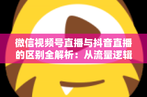 微信视频号直播与抖音直播的区别全解析:从流量逻辑到变现模式,一文帮你选对直播主阵地 微信视频号直播与抖音直播的区别全解析:从流量逻辑到变现模式,一文帮你选对直播主阵地
