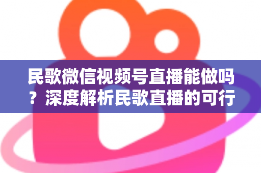 民歌微信视频号直播能做吗?深度解析民歌直播的可行性、操作步骤与变现方法 民歌微信视频号直播能做吗?深度解析民歌直播的可行性、操作步骤与变现方法