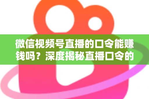 微信视频号直播的口令能赚钱吗?深度揭秘直播口令的赚钱真相、骗局套路与正规变现指南 微信视频号直播的口令能赚钱吗?深度揭秘直播口令的赚钱真相、骗局套路与正规变现指南