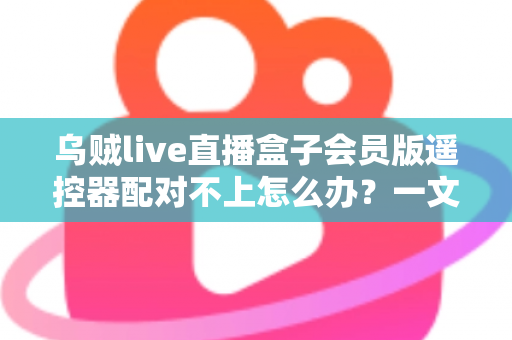 乌贼live直播盒子会员版遥控器配对不上怎么办？一文解决所有配对难题
