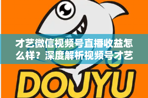 才艺微信视频号直播收益怎么样？深度解析视频号才艺主播赚钱模式与变现前景
