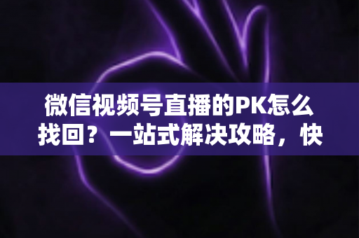 微信视频号直播的PK怎么找回?一站式解决攻略,快速恢复直播PK功能与回放记录 微信视频号直播的PK怎么找回?一站式解决攻略,快速恢复直播PK功能与回放记录