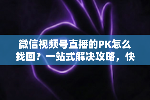 微信视频号直播的PK怎么找回？一站式解决攻略，快速恢复直播PK功能与回放记录