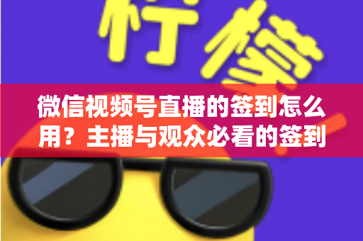微信视频号直播的签到怎么用?主播与观众必看的签到功能全流程操作指南与运营技巧 微信视频号直播的签到怎么用?主播与观众必看的签到功能全流程操作指南与运营技巧