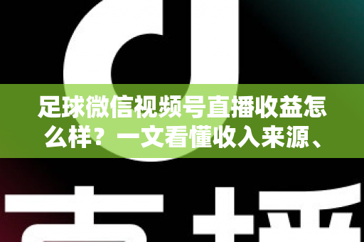 足球微信视频号直播收益怎么样?一文看懂收入来源、收益水平与变现技巧 足球微信视频号直播收益怎么样?一文看懂收入来源、收益水平与变现技巧