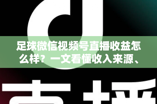 足球微信视频号直播收益怎么样?一文看懂收入来源、收益水平与变现技巧 足球微信视频号直播收益怎么样?一文看懂收入来源、收益水平与变现技巧