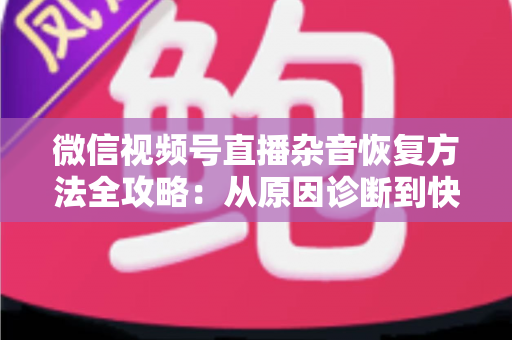 微信视频号直播杂音恢复方法全攻略:从原因诊断到快速修复,一步不落还原清晰音质 微信视频号直播杂音恢复方法全攻略:从原因诊断到快速修复,一步不落还原清晰音质